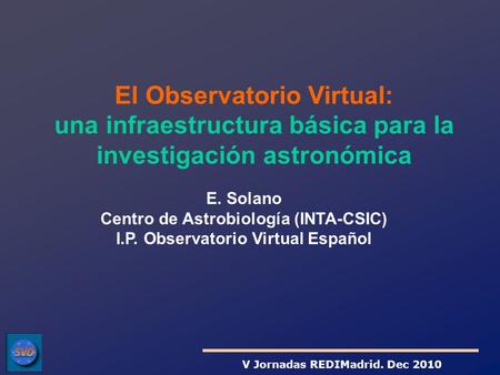 E. Solano Centro de Astrobiología (INTA-CSIC) I.P. Observatorio Virtual Español El Observatorio Virtual: una infraestructura básica para la investigación.