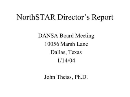 NorthSTAR Director’s Report DANSA Board Meeting 10056 Marsh Lane Dallas, Texas 1/14/04 John Theiss, Ph.D.