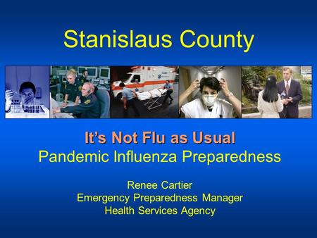 Stanislaus County It’s Not Flu as Usual It’s Not Flu as Usual Pandemic Influenza Preparedness Renee Cartier Emergency Preparedness Manager Health Services.