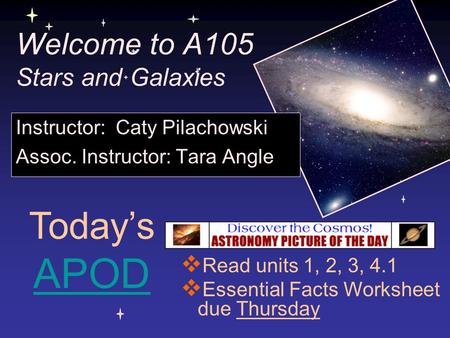 Welcome to A105 Stars and Galaxies Instructor: Caty Pilachowski Assoc. Instructor: Tara Angle Today’s APOD APOD  Read units 1, 2, 3, 4.1  Essential Facts.