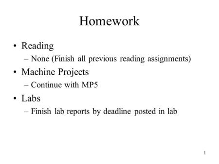1 Homework Reading –None (Finish all previous reading assignments) Machine Projects –Continue with MP5 Labs –Finish lab reports by deadline posted in lab.