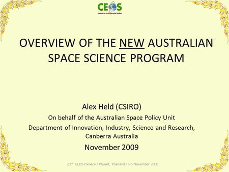 23 rd CEOS Plenary I Phuket, Thailand I 3-5 November 2009 OVERVIEW OF THE NEW AUSTRALIAN SPACE SCIENCE PROGRAM Alex Held (CSIRO) On behalf of the Australian.