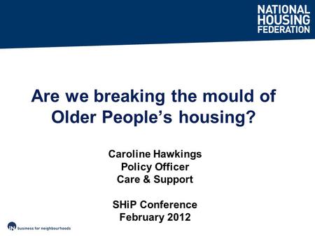 Are we breaking the mould of Older People’s housing? Caroline Hawkings Policy Officer Care & Support SHiP Conference February 2012.
