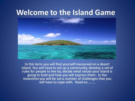 Welcome to the Island Game In this term you will find yourself marooned on a desert island. You will have to set up a community, develop a set of rules.
