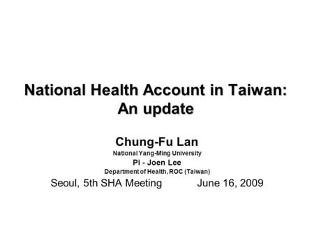 National Health Account in Taiwan: An update Chung-Fu Lan National Yang-Ming University Pi - Joen Lee Department of Health, ROC (Taiwan) Seoul, 5th SHA.