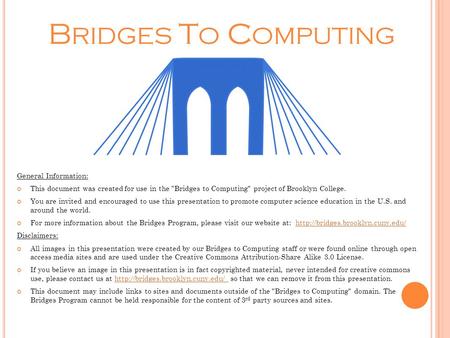 B RIDGES T O C OMPUTING General Information: This document was created for use in the Bridges to Computing project of Brooklyn College. You are invited.
