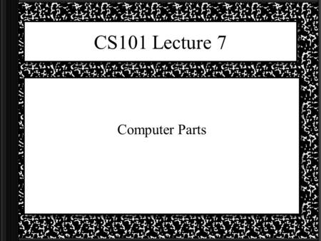 CS101 Lecture 7 Computer Parts. What we know! To be a computer it needs to do four things: –1 Input –2 Process –3 Output –4 Store We might already know.