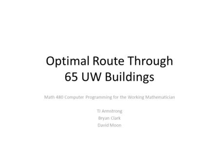 Optimal Route Through 65 UW Buildings Math 480 Computer Programming for the Working Mathematician TJ Armstrong Bryan Clark David Moon.