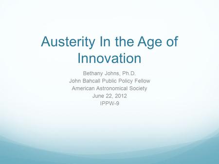 Austerity In the Age of Innovation Bethany Johns, Ph.D. John Bahcall Public Policy Fellow American Astronomical Society June 22, 2012 IPPW-9.