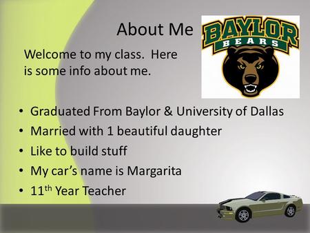 About Me Graduated From Baylor & University of Dallas Married with 1 beautiful daughter Like to build stuff My car’s name is Margarita 11 th Year Teacher.