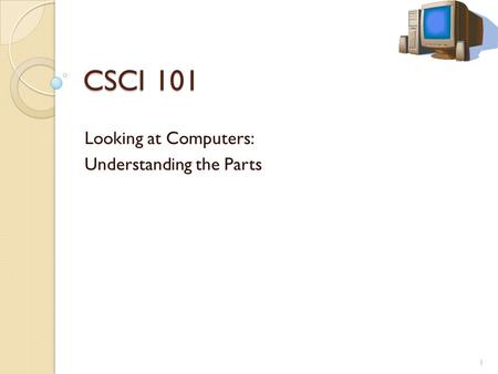 CSCI 101 Looking at Computers: Understanding the Parts 1.