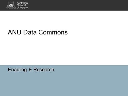 Enabling E Research ANU Data Commons. What is it ? Building a repository for data sets o data can be deposited o updated o published to Research Data.