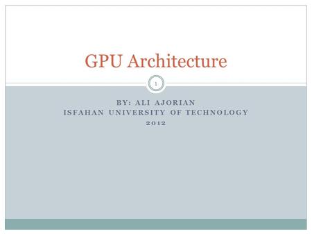 BY: ALI AJORIAN ISFAHAN UNIVERSITY OF TECHNOLOGY 2012 GPU Architecture 1.