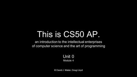 This is CS50 AP. an introduction to the intellectual enterprises of computer science and the art of programming Unit 0 Module 4 © David J. Malan, Doug.
