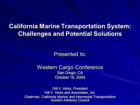 California Marine Transportation System: Challenges and Potential Solutions Presented to: Western Cargo Conference San Diego, CA October 16, 2004 Gill.