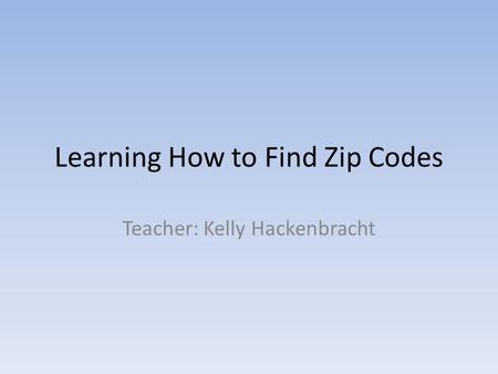 Learning How to Find Zip Codes Teacher: Kelly Hackenbracht.