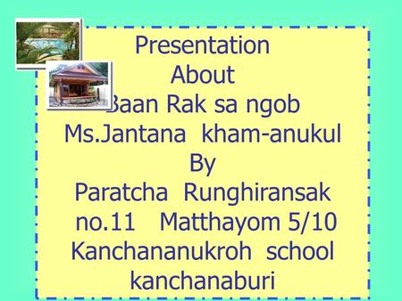 Presentation About Baan Rak sa ngob Ms.Jantana kham-anukul By Paratcha Runghiransak no.11 Matthayom 5/10 Kanchananukroh school kanchanaburi.