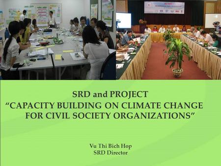 SRD and PROJECT “CAPACITY BUILDING ON CLIMATE CHANGE FOR CIVIL SOCIETY ORGANIZATIONS” Vu Thi Bich Hop SRD Director.