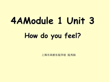 4AModule 1 Unit 3 How do you feel? 上海市高桥东陆学校 陆秀丽.