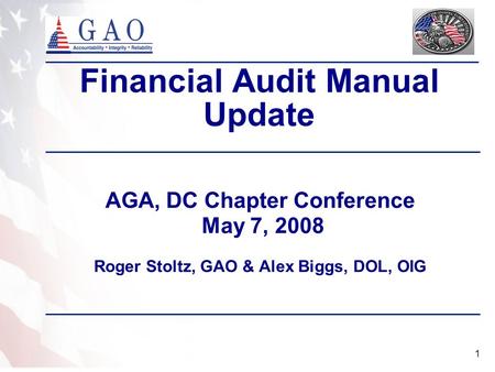 1 Financial Audit Manual Update AGA, DC Chapter Conference May 7, 2008 Roger Stoltz, GAO & Alex Biggs, DOL, OIG.