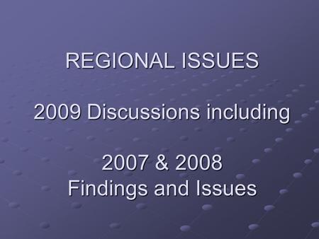 REGIONAL ISSUES 2009 Discussions including 2007 & 2008 Findings and Issues.