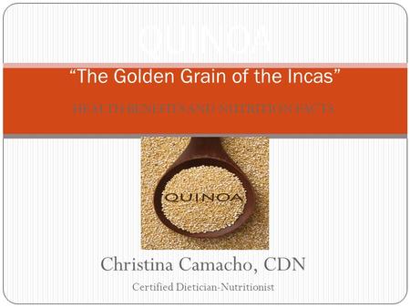 HEALTH BENEFITS AND NUTRITION FACTS Christina Camacho, CDN Certified Dietician-Nutritionist QUINOA “The Golden Grain of the Incas”