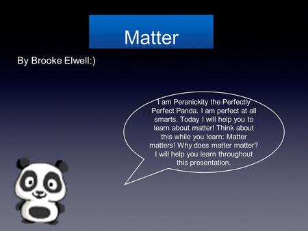 Matter By Brooke Elwell:) I am Persnickity the Perfectly Perfect Panda. I am perfect at all smarts. Today I will help you to learn about matter! Think.