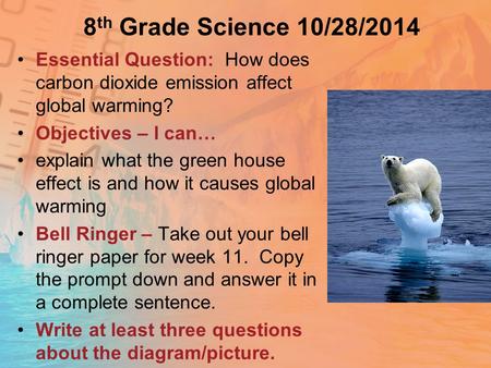 8 th Grade Science 10/28/2014 Essential Question: How does carbon dioxide emission affect global warming? Objectives – I can… explain what the green house.