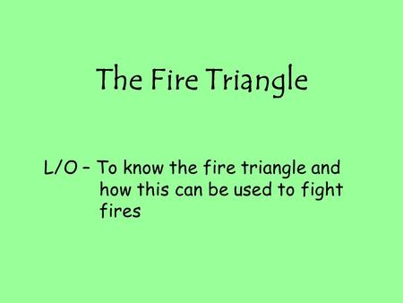 The Fire Triangle L/O – To know the fire triangle and how this can be used to fight fires.