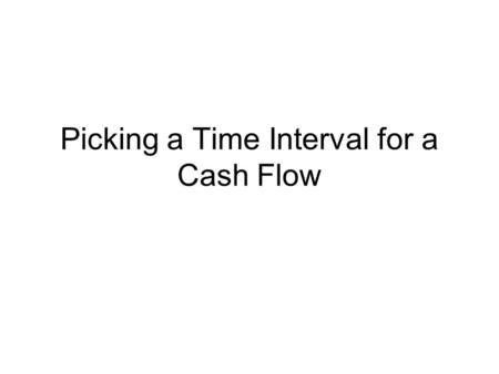 Picking a Time Interval for a Cash Flow. Need to Get the Cash Flow Usually starts as a story problem with a bunch of situation data Need to decide who’s.