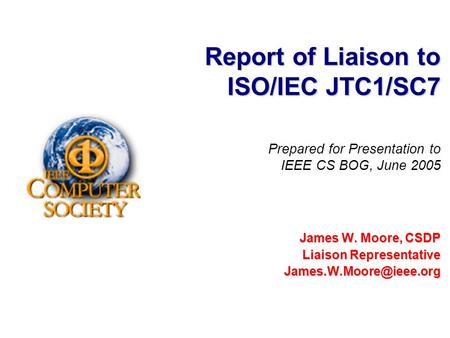 Report of Liaison to ISO/IEC JTC1/SC7 James W. Moore, CSDP Liaison Representative Prepared for Presentation to IEEE CS BOG, June.
