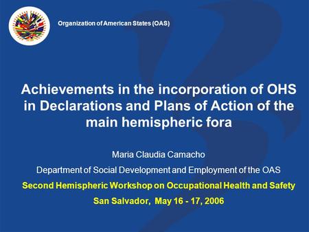 Achievements in the incorporation of OHS in Declarations and Plans of Action of the main hemispheric fora Maria Claudia Camacho Department of Social Development.