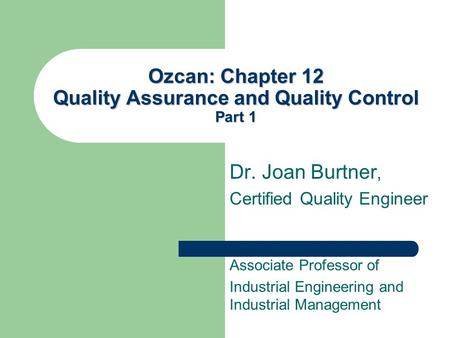 Ozcan: Chapter 12 Quality Assurance and Quality Control Part 1 Dr. Joan Burtner, Certified Quality Engineer Associate Professor of Industrial Engineering.