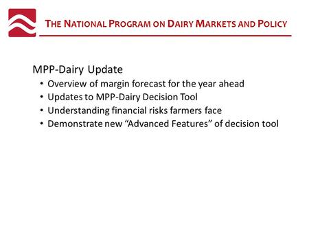 T HE N ATIONAL P ROGRAM ON D AIRY M ARKETS AND P OLICY MPP-Dairy Update Overview of margin forecast for the year ahead Updates to MPP-Dairy Decision Tool.