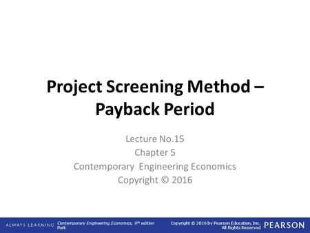 Contemporary Engineering Economics, 6 th edition Park Copyright © 2016 by Pearson Education, Inc. All Rights Reserved Project Screening Method – Payback.