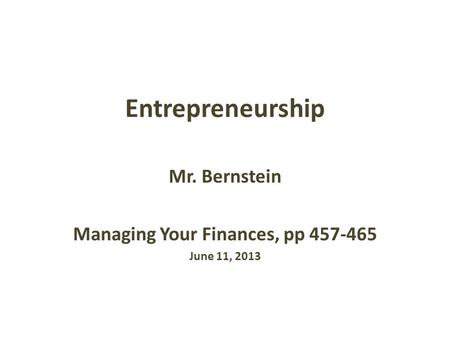 Entrepreneurship Mr. Bernstein Managing Your Finances, pp 457-465 June 11, 2013.
