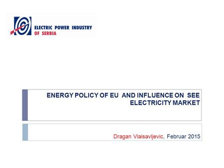 ENERGY POLICY OF EU AND INFLUENCE ON SEE ELECTRICITY MARKET Dragan Vlaisavljevic, Februar 2015.