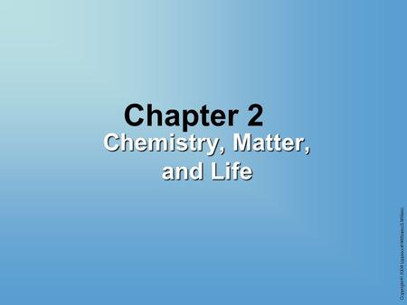 Copyright © 2004 Lippincott Williams & Wilkins Chapter 2 Chemistry, Matter, and Life.