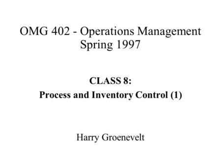 OMG 402 - Operations Management Spring 1997 CLASS 8: Process and Inventory Control (1) Harry Groenevelt.