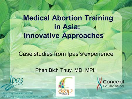 Medical Abortion Training in Asia: Innovative Approaches Case studies from Ipas’s experience Phan Bich Thuy, MD, MPH Protecting women ’ s health Advancing.