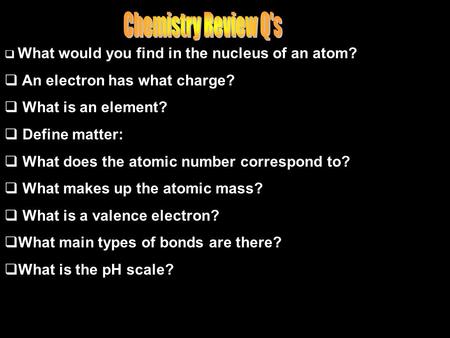  What would you find in the nucleus of an atom?  An electron has what charge?  What is an element?  Define matter:  What does the atomic number correspond.
