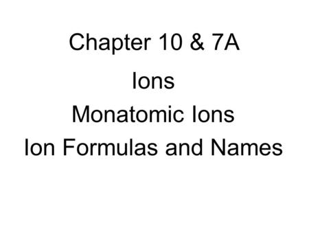 Chapter 10 & 7A Ions Monatomic Ions Ion Formulas and Names.