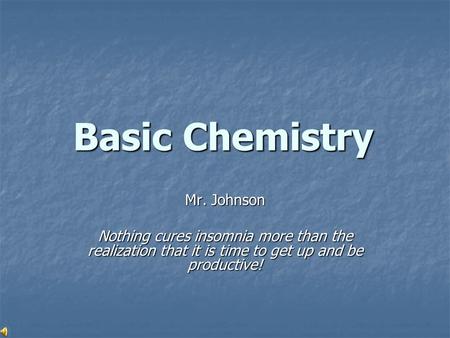 Basic Chemistry Mr. Johnson Nothing cures insomnia more than the realization that it is time to get up and be productive!