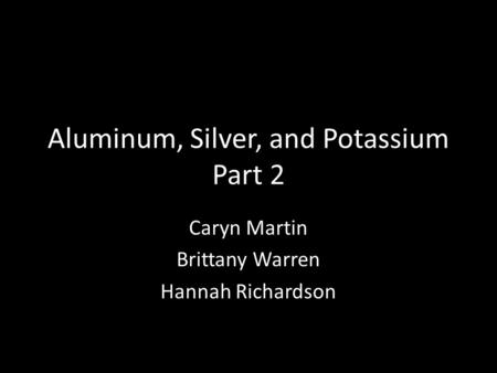 Aluminum, Silver, and Potassium Part 2 Caryn Martin Brittany Warren Hannah Richardson.