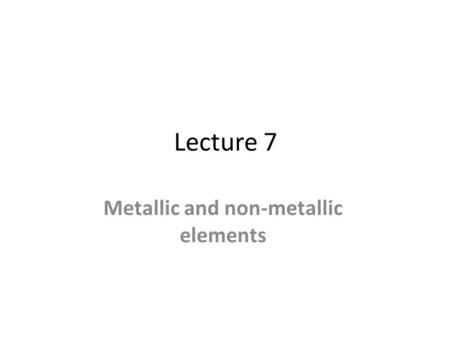 Lecture 7 Metallic and non-metallic elements. - Metallic elements form solids that are good conductors of electricity, and have structures. Non-metallic.