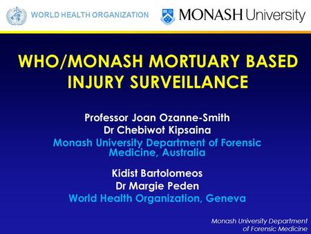 Monash University Department of Forensic Medicine WORLD HEALTH ORGANIZATION Professor Joan Ozanne-Smith Dr Chebiwot Kipsaina Monash University Department.