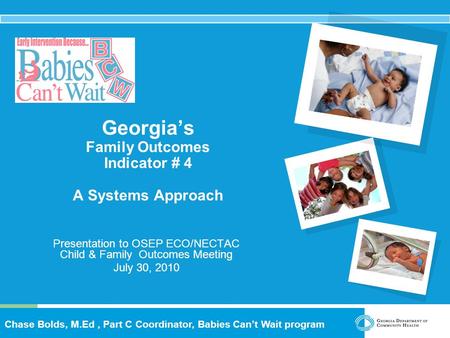 Chase Bolds, M.Ed, Part C Coordinator, Babies Can’t Wait program Georgia’s Family Outcomes Indicator # 4 A Systems Approach Presentation to OSEP ECO/NECTAC.