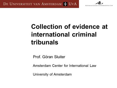 Collection of evidence at international criminal tribunals Prof. Göran Sluiter Amsterdam Center for International Law University of Amsterdam.