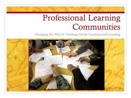 Professional Learning Communities Changing the Way of Thinking About Teaching and Learning.
