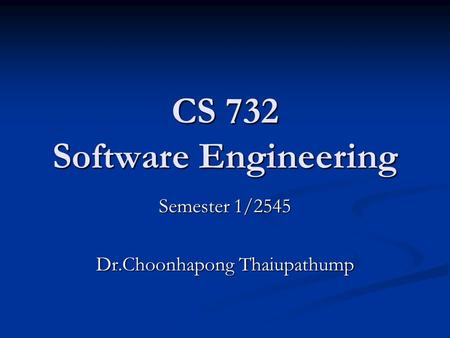 CS 732 Software Engineering Semester 1/2545 Dr.Choonhapong Thaiupathump.